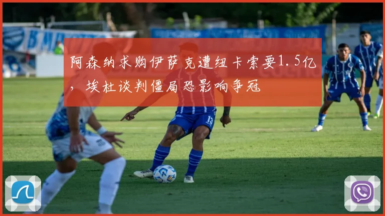 阿森纳求购伊萨克遭纽卡索要1.5亿，埃杜谈判僵局恐影响争冠