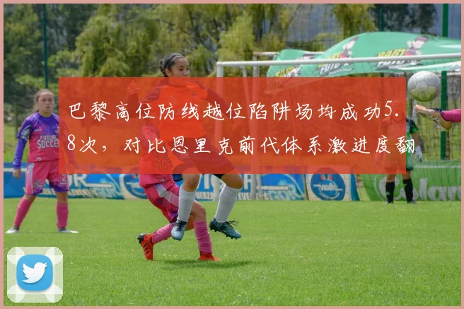 巴黎高位防线越位陷阱场均成功5.8次，对比恩里克前代体系激进度翻倍引争议