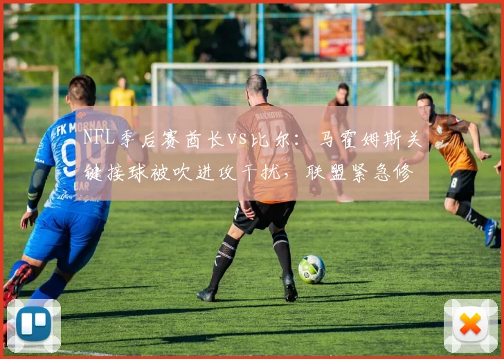 NFL季后赛酋长vs比尔：马霍姆斯关键接球被吹进攻干扰，联盟紧急修改规则解释