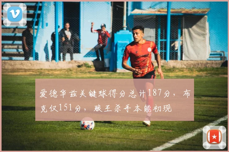爱德华兹关键球得分总计187分，布克仅151分，狼王杀手本能初现