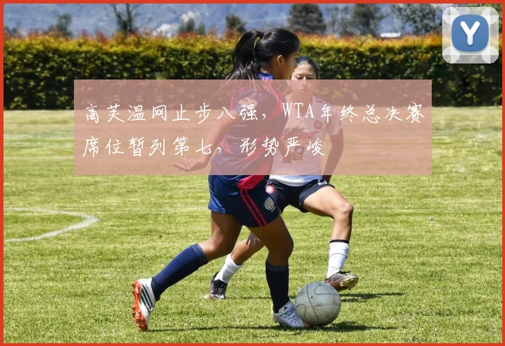 高芙温网止步八强,WTA年终总决赛席位暂列第七,形势严峻