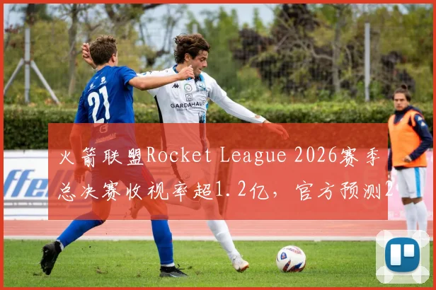 火箭联盟Rocket League 2026赛季总决赛收视率超1.2亿，官方预测2027年将超越传统体育项目