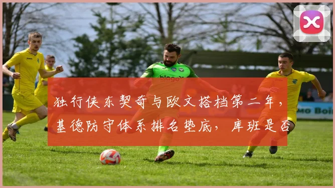 独行侠东契奇与欧文搭档第二年，基德防守体系排名垫底，库班是否启动B计划？