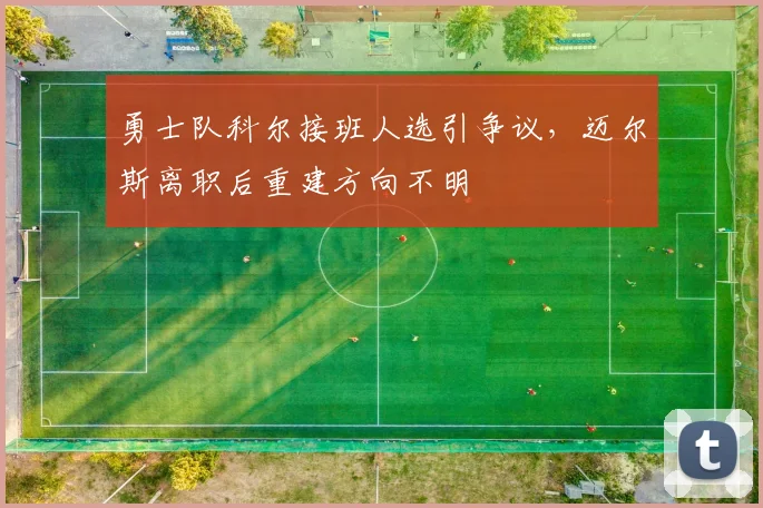 勇士队科尔接班人选引争议,迈尔斯离职后重建方向不明