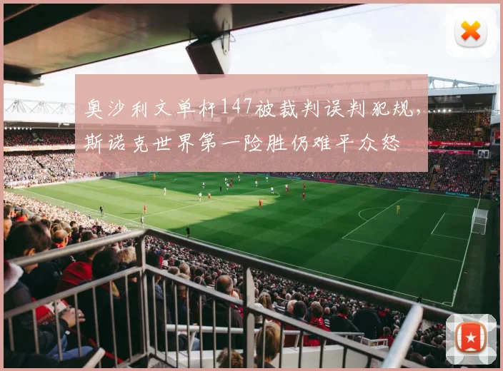 奥沙利文单杆147被裁判误判犯规,斯诺克世界第一险胜仍难平众怒