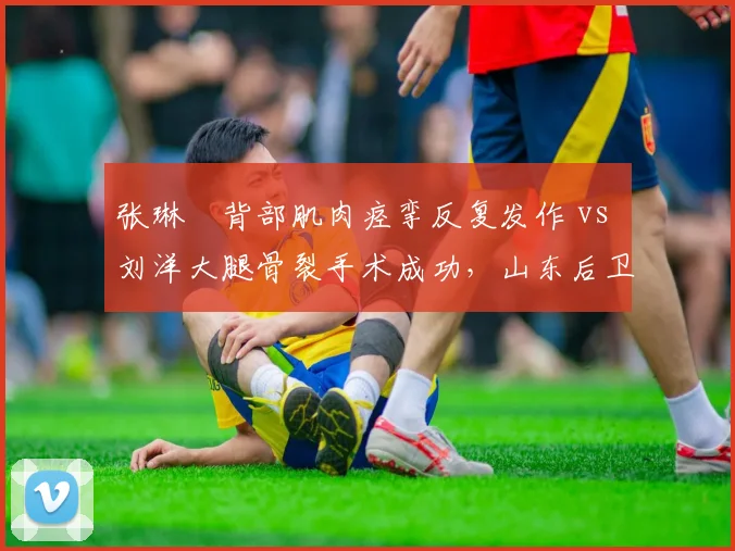张琳芃背部肌肉痉挛反复发作 vs 刘洋大腿骨裂手术成功,山东后卫年轻化进程提速