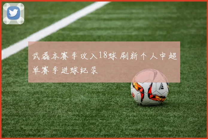 武磊本赛季攻入18球 刷新个人中超单赛季进球纪录