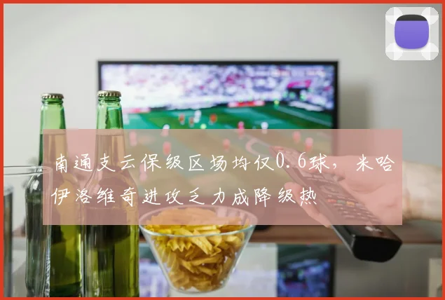 南通支云保级区场均仅0.6球,米哈伊洛维奇进攻乏力成降级热