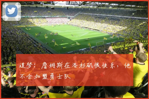 追梦：詹姆斯在洛杉矶很快乐，他不会加盟勇士队