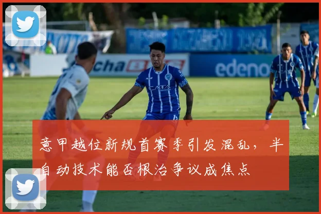 意甲越位新规首赛季引发混乱,半自动技术能否根治争议成焦点