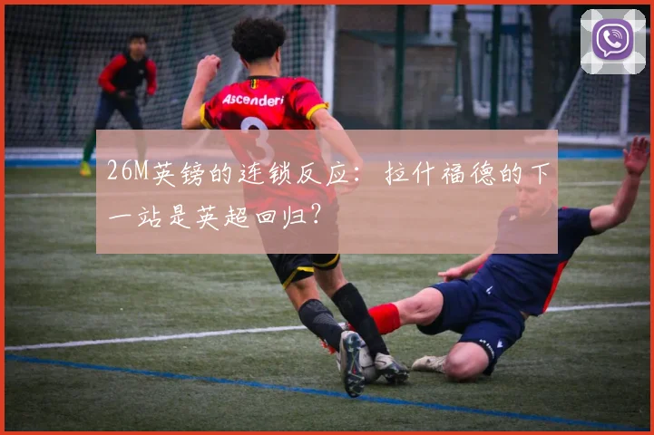 26M英镑的连锁反应：拉什福德的下一站是英超回归？