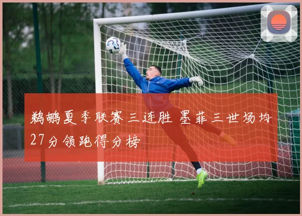 鹈鹕夏季联赛三连胜 墨菲三世场均27分领跑得分榜