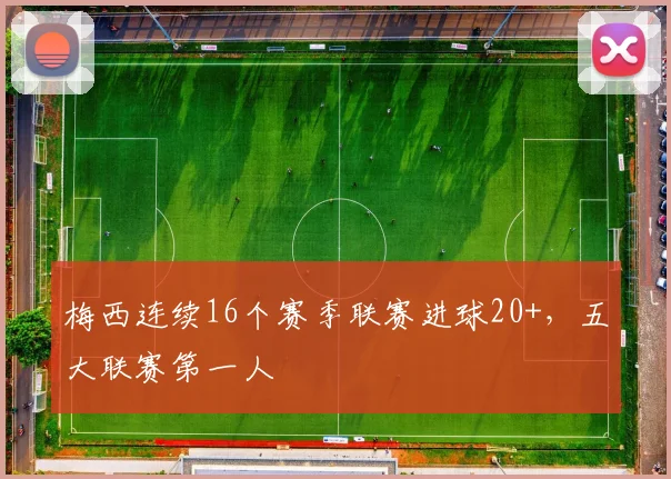 梅西连续16个赛季联赛进球20+，五大联赛第一人